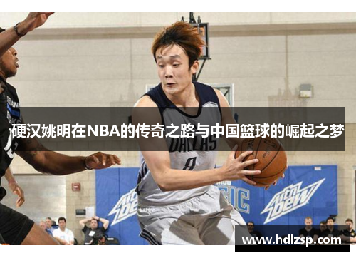 硬汉姚明在NBA的传奇之路与中国篮球的崛起之梦