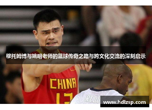 穆托姆博与姚明老师的篮球传奇之路与跨文化交流的深刻启示