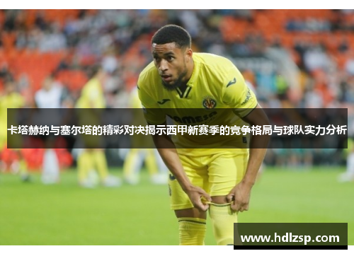 卡塔赫纳与塞尔塔的精彩对决揭示西甲新赛季的竞争格局与球队实力分析