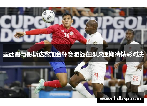 墨西哥与哥斯达黎加金杯赛激战在即球迷期待精彩对决