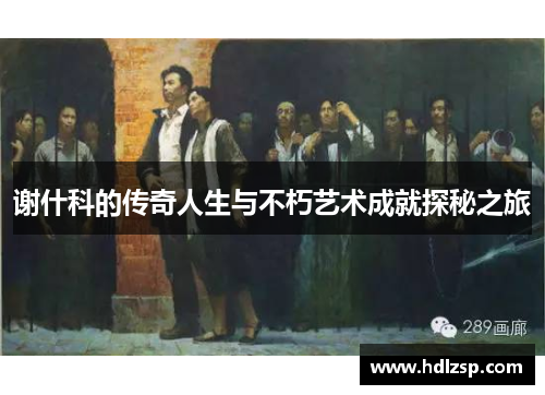 谢什科的传奇人生与不朽艺术成就探秘之旅