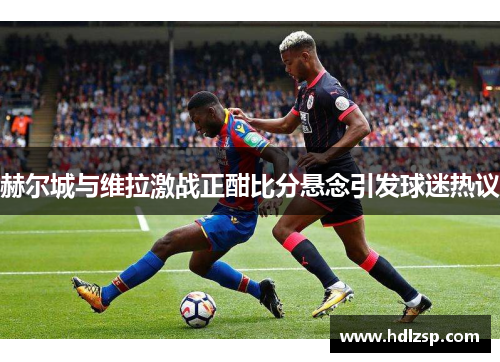 赫尔城与维拉激战正酣比分悬念引发球迷热议